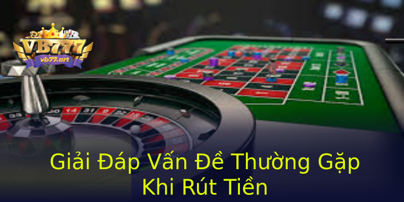 Giải Đáp Vấn Đề Thường Gặp Khi Rút Tiền Giải Đáp Vấn Đề Thường Gặp Khi Rút Tiền