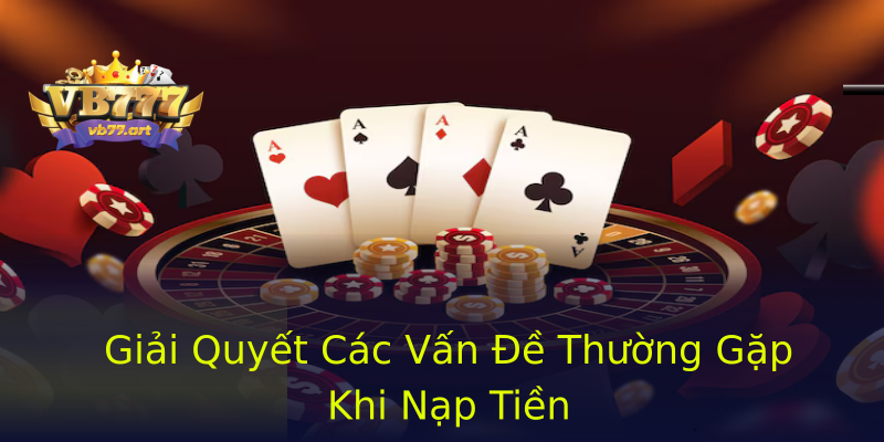 Giải Quyết Các Vấn Đề Thường Gặp Khi Nạp Tiền Giải Quyết Các Vấn Đề Thường Gặp Khi Nạp Tiền