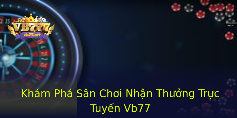 Khám Phá Sân Chơi Nhận Thưởng Trực Tuyến Vb77 Khám Phá Sân Chơi Nhận Thưởng Trực Tuyến Vb77