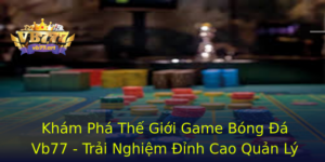 Kham Pha The Gioi Game Bong A Vb77 Trai Nghiem Inh Cao Quan Ly Oi Bong
