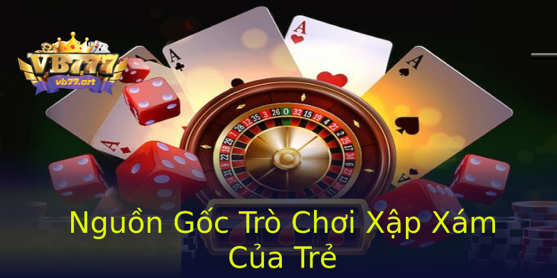 Nguồn Gốc Trò Chơi Xập Xám Của Trẻ Nguồn Gốc Trò Chơi Xập Xám Của Trẻ